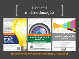 [produção de oﬁcinas de letramento midiático]
[a pesquisa]
mídia-educação[ ]
 