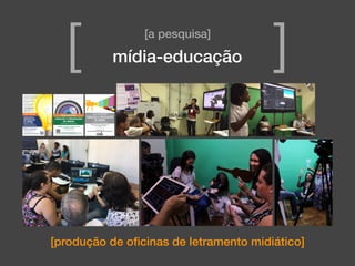 [produção de oﬁcinas de letramento midiático]
[a pesquisa]
mídia-educação[ ]
 