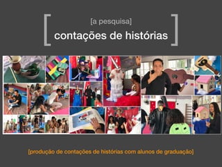 [produção de contações de histórias com alunos de graduação]
[a pesquisa]
contações de histórias[ ]
 