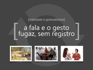 [oralidade e gestualidade]
a fala e o gesto
fugaz, sem registro[ ]
 