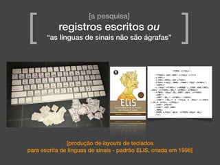 [produção de layouts de teclados
para escrita de línguas de sinais - padrão ELiS, criada em 1998]
[a pesquisa]
registros escritos ou
“as línguas de sinais não são ágrafas”[ ]
 