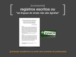 [produção acadêmica no prelo sem previsão de publicação]
[a pesquisa]
registros escritos ou
“as línguas de sinais não são ágrafas”[ ]
 