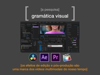 [os efeitos de edição e pós-produção são
uma marca dos vídeos multimodais do nosso tempo]
[a pesquisa]
[ ]gramática visual
 