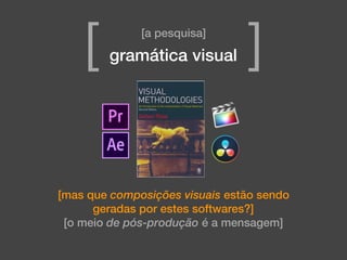 [mas que composições visuais estão sendo
geradas por estes softwares?]
[o meio de pós-produção é a mensagem]
[a pesquisa]
[ ]gramática visual
 