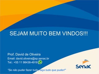 Prof. David de Oliveira
Email: david.oliveira@sp.senac.br
Tel.: +55 11 98438-4918
"Se não puder fazer tudo, faça tudo que puder!"
SEJAM MUITO BEM VINDOS!!!
 