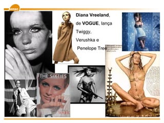Diana Vreeland,
de VOGUE, lança
Twiggy,
Verushka e
Penelope Tree
 