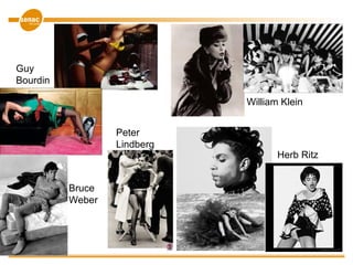 William Klein
Herb Ritz
Guy
Bourdin
Bruce
Weber
Peter
Lindberg
 
