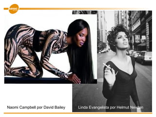 Naomi Campbell por David Bailey Linda Evangelista por Helmut Newton
 
