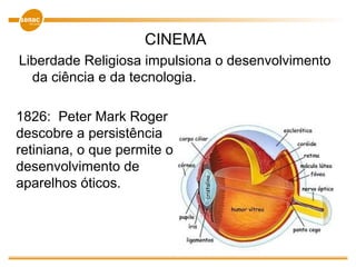 CINEMA
Liberdade Religiosa impulsiona o desenvolvimento
da ciência e da tecnologia.
1826: Peter Mark Roger
descobre a persistência
retiniana, o que permite o
desenvolvimento de
aparelhos óticos.
 