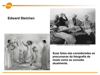 Edward Steichen
Suas fotos são consideradas as
precursoras da fotografia de
moda como se concebe
atualmente.
 