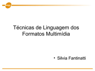 Técnicas de Linguagem dos
Formatos Multimídia
• Silvia Fantinatti
 