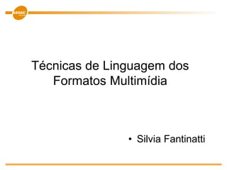 Técnicas de Linguagem dos
Formatos Multimídia
• Silvia Fantinatti
 