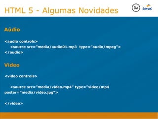 Camadas Web
Tableless é a forma de desenvolvimento de sites que não
utiliza tabelas para dispor o conteúdo na página.

Ela compreende que os códigos HTMLs devem ser usados para
o propósito que foram criados, sendo que tabelas foram 
criadas para exibir dados
Tableless 



Camadas Web
Exemplo:



Camadas Web
• Seletor: é o elemento HTML identificado por sua tag, classe, ID, etc., e para o qual a regra
será válida (por exemplo: p, h1, form, .minhaclasse, etc...);

• Propriedade: é o atributo do elemento HTML ao qual será aplicada a regra (por exemplo:
font, color, background, etc...)

• Valor: é a característica específica a ser assumida pela propriedade (por exemplo: letra tipo
arial, cor azul, fundo verde, etc...)
seletor { propriedade: valor; }



Camadas Web
O CSS foi uma revolução no design para web. 

- controle do layout de vários documentos a partir de uma simples folha de estilos;
- controle preciso do layout;
- aplicação de diferentes layouts para diferentes mídias (tela, impressora, celular, etc.);
- avançadas técnicas de desenvolvimento
- separa a estrutura do design
- agilidade e peformace
Camadas Web
CSS - Cascading Style Sheets
(folha de estilos em cascata)
Camadas Web
Algumas tags HTML:

• span
• header
• h1...h6
• table
• form
• footer
• article
• address
Camadas Web
Algumas tags HTML:

• html
• head
• body
• title
• a
• img
• p
• div
Camadas Web
HTML é semântica não é design
HTML 5 - Algumas Novidades

audio controls
	 source src=”media/audio01.mp3 type=”audio/mpeg”
/audio

Aúdio
Java Script DINAMISMO
FORMA
CONTEÚDO
CSS
HTML
Camadas WebCamadas Web
Desenvolvimento Web
David Arty
Camadas Web
Tableless é a forma de desenvolvimento de sites que não
utiliza tabelas para dispor o conteúdo na página.

Ela compreende que os códigos HTMLs devem ser usados para
o propósito que foram criados, sendo que tabelas foram 
criadas para exibir dados
Tableless 



Camadas Web
Exemplo:



Camadas Web
• Seletor: é o elemento HTML identificado por sua tag, classe, ID, etc., e para o qual a regra
será válida (por exemplo: p, h1, form, .minhaclasse, etc...);

• Propriedade: é o atributo do elemento HTML ao qual será aplicada a regra (por exemplo:
font, color, background, etc...)

• Valor: é a característica específica a ser assumida pela propriedade (por exemplo: letra tipo
arial, cor azul, fundo verde, etc...)
seletor { propriedade: valor; }



Camadas Web
O CSS foi uma revolução no design para web. 

- controle do layout de vários documentos a partir de uma simples folha de estilos;
- controle preciso do layout;
- aplicação de diferentes layouts para diferentes mídias (tela, impressora, celular, etc.);
- avançadas técnicas de desenvolvimento
- separa a estrutura do design
- agilidade e peformace
Camadas Web
CSS - Cascading Style Sheets
(folha de estilos em cascata)
Camadas Web
Algumas tags HTML:

• span
• header
• h1...h6
• table
• form
• footer
• article
• address
Camadas Web
Algumas tags HTML:

• html
• head
• body
• title
• a
• img
• p
• div
Camadas Web
HTML é semântica não é design
HTML 5 - Algumas Novidades

audio controls
	 source src=”media/audio01.mp3 type=”audio/mpeg”
/audio

Aúdio
Java Script DINAMISMO
FORMA
CONTEÚDO
CSS
HTML
Camadas WebCamadas Web
Desenvolvimento Web
David Arty

video controls

	 source src=”media/video.mp4” type=”video/mp4
poster=”media/video.jpg”

/video

Video
 