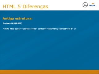 Camadas Web
Tableless é a forma de desenvolvimento de sites que não
utiliza tabelas para dispor o conteúdo na página.

Ela compreende que os códigos HTMLs devem ser usados para
o propósito que foram criados, sendo que tabelas foram 
criadas para exibir dados
Tableless 



Camadas Web
Exemplo:



Camadas Web
• Seletor: é o elemento HTML identificado por sua tag, classe, ID, etc., e para o qual a regra
será válida (por exemplo: p, h1, form, .minhaclasse, etc...);

• Propriedade: é o atributo do elemento HTML ao qual será aplicada a regra (por exemplo:
font, color, background, etc...)

• Valor: é a característica específica a ser assumida pela propriedade (por exemplo: letra tipo
arial, cor azul, fundo verde, etc...)
seletor { propriedade: valor; }



Camadas Web
O CSS foi uma revolução no design para web. 

- controle do layout de vários documentos a partir de uma simples folha de estilos;
- controle preciso do layout;
- aplicação de diferentes layouts para diferentes mídias (tela, impressora, celular, etc.);
- avançadas técnicas de desenvolvimento
- separa a estrutura do design
- agilidade e peformace
Camadas Web
CSS - Cascading Style Sheets
(folha de estilos em cascata)
Camadas Web
Algumas tags HTML:

• span
• header
• h1...h6
• table
• form
• footer
• article
• address
Camadas Web
Algumas tags HTML:

• html
• head
• body
• title
• a
• img
• p
• div
Camadas Web
HTML é semântica não é design
HTML 5 Diferenças
Enctype (CHARSET)

meta http-equiv=”Content-Type” content=”text/html; charset=utf-8” /
Antiga estrutura:
Java Script DINAMISMO
FORMA
CONTEÚDO
CSS
HTML
Camadas WebCamadas Web
Desenvolvimento Web
David Arty
Camadas Web
Tableless é a forma de desenvolvimento de sites que não
utiliza tabelas para dispor o conteúdo na página.

Ela compreende que os códigos HTMLs devem ser usados para
o propósito que foram criados, sendo que tabelas foram 
criadas para exibir dados
Tableless 



Camadas Web
Exemplo:



Camadas Web
• Seletor: é o elemento HTML identificado por sua tag, classe, ID, etc., e para o qual a regra
será válida (por exemplo: p, h1, form, .minhaclasse, etc...);

• Propriedade: é o atributo do elemento HTML ao qual será aplicada a regra (por exemplo:
font, color, background, etc...)

• Valor: é a característica específica a ser assumida pela propriedade (por exemplo: letra tipo
arial, cor azul, fundo verde, etc...)
seletor { propriedade: valor; }



Camadas Web
O CSS foi uma revolução no design para web. 

- controle do layout de vários documentos a partir de uma simples folha de estilos;
- controle preciso do layout;
- aplicação de diferentes layouts para diferentes mídias (tela, impressora, celular, etc.);
- avançadas técnicas de desenvolvimento
- separa a estrutura do design
- agilidade e peformace
Camadas Web
CSS - Cascading Style Sheets
(folha de estilos em cascata)
Camadas Web
Algumas tags HTML:

• span
• header
• h1...h6
• table
• form
• footer
• article
• address
Camadas Web
Algumas tags HTML:

• html
• head
• body
• title
• a
• img
• p
• div
Camadas Web
HTML é semântica não é design
HTML 5 Diferenças
Enctype (CHARSET)

meta http-equiv=”Content-Type” content=”text/html; charset=utf-8” /
Antiga estrutura:
Java Script DINAMISMO
FORMA
CONTEÚDO
CSS
HTML
Camadas WebCamadas Web
Desenvolvimento Web
David Arty
 