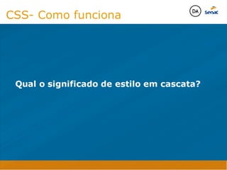 Camadas Web
Tableless é a forma de desenvolvimento de sites que não
utiliza tabelas para dispor o conteúdo na página.

Ela compreende que os códigos HTMLs devem ser usados para
o propósito que foram criados, sendo que tabelas foram 
criadas para exibir dados
Tableless 



Camadas Web
Exemplo:



Camadas Web
• Seletor: é o elemento HTML identificado por sua tag, classe, ID, etc., e para o qual a regra
será válida (por exemplo: p, h1, form, .minhaclasse, etc...);

• Propriedade: é o atributo do elemento HTML ao qual será aplicada a regra (por exemplo:
font, color, background, etc...)

• Valor: é a característica específica a ser assumida pela propriedade (por exemplo: letra tipo
arial, cor azul, fundo verde, etc...)
seletor { propriedade: valor; }



Camadas Web
O CSS foi uma revolução no design para web. 

- controle do layout de vários documentos a partir de uma simples folha de estilos;
- controle preciso do layout;
- aplicação de diferentes layouts para diferentes mídias (tela, impressora, celular, etc.);
- avançadas técnicas de desenvolvimento
- separa a estrutura do design
- agilidade e peformace
Camadas Web
CSS - Cascading Style Sheets
(folha de estilos em cascata)
Camadas Web
Algumas tags HTML:

• span
• header
• h1...h6
• table
• form
• footer
• article
• address
Camadas Web
Algumas tags HTML:

• html
• head
• body
• title
• a
• img
• p
• div
Camadas Web
HTML é semântica não é design
CSS- Como funciona
Qual o significado de estilo em cascata?
Java Script DINAMISMO
FORMA
CONTEÚDO
CSS
HTML
Camadas WebCamadas Web
Desenvolvimento Web
David Arty
Camadas Web
Tableless é a forma de desenvolvimento de sites que não
utiliza tabelas para dispor o conteúdo na página.

Ela compreende que os códigos HTMLs devem ser usados para
o propósito que foram criados, sendo que tabelas foram 
criadas para exibir dados
Tableless 



Camadas Web
Exemplo:



Camadas Web
• Seletor: é o elemento HTML identificado por sua tag, classe, ID, etc., e para o qual a regra
será válida (por exemplo: p, h1, form, .minhaclasse, etc...);

• Propriedade: é o atributo do elemento HTML ao qual será aplicada a regra (por exemplo:
font, color, background, etc...)

• Valor: é a característica específica a ser assumida pela propriedade (por exemplo: letra tipo
arial, cor azul, fundo verde, etc...)
seletor { propriedade: valor; }



Camadas Web
O CSS foi uma revolução no design para web. 

- controle do layout de vários documentos a partir de uma simples folha de estilos;
- controle preciso do layout;
- aplicação de diferentes layouts para diferentes mídias (tela, impressora, celular, etc.);
- avançadas técnicas de desenvolvimento
- separa a estrutura do design
- agilidade e peformace
Camadas Web
CSS - Cascading Style Sheets
(folha de estilos em cascata)
Camadas Web
Algumas tags HTML:

• span
• header
• h1...h6
• table
• form
• footer
• article
• address
Camadas Web
Algumas tags HTML:

• html
• head
• body
• title
• a
• img
• p
• div
Camadas Web
HTML é semântica não é design
CSS- Como funciona
Qual o significado de estilo em cascata?
Java Script DINAMISMO
FORMA
CONTEÚDO
CSS
HTML
Camadas WebCamadas Web
Desenvolvimento Web
David Arty
 