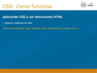 Camadas Web
Tableless é a forma de desenvolvimento de sites que não
utiliza tabelas para dispor o conteúdo na página.

Ela compreende que os códigos HTMLs devem ser usados para
o propósito que foram criados, sendo que tabelas foram 
criadas para exibir dados
Tableless 



Camadas Web
Exemplo:



Camadas Web
• Seletor: é o elemento HTML identificado por sua tag, classe, ID, etc., e para o qual a regra
será válida (por exemplo: p, h1, form, .minhaclasse, etc...);

• Propriedade: é o atributo do elemento HTML ao qual será aplicada a regra (por exemplo:
font, color, background, etc...)

• Valor: é a característica específica a ser assumida pela propriedade (por exemplo: letra tipo
arial, cor azul, fundo verde, etc...)
seletor { propriedade: valor; }



Camadas Web
O CSS foi uma revolução no design para web. 

- controle do layout de vários documentos a partir de uma simples folha de estilos;
- controle preciso do layout;
- aplicação de diferentes layouts para diferentes mídias (tela, impressora, celular, etc.);
- avançadas técnicas de desenvolvimento
- separa a estrutura do design
- agilidade e peformace
Camadas Web
CSS - Cascading Style Sheets
(folha de estilos em cascata)
Camadas Web
Algumas tags HTML:

• span
• header
• h1...h6
• table
• form
• footer
• article
• address
Camadas Web
Algumas tags HTML:

• html
• head
• body
• title
• a
• img
• p
• div
Camadas Web
HTML é semântica não é design
CSS- Como funciona
Aplicando CSS a um documento HTML
• Externo ( utlizando um link)

link rel=”stylesheet” type=”text/css” href=”style/style.css” media=”all” /


Java Script DINAMISMO
FORMA
CONTEÚDO
CSS
HTML
Camadas WebCamadas Web
Desenvolvimento Web
David Arty
Camadas Web
Tableless é a forma de desenvolvimento de sites que não
utiliza tabelas para dispor o conteúdo na página.

Ela compreende que os códigos HTMLs devem ser usados para
o propósito que foram criados, sendo que tabelas foram 
criadas para exibir dados
Tableless 



Camadas Web
Exemplo:



Camadas Web
• Seletor: é o elemento HTML identificado por sua tag, classe, ID, etc., e para o qual a regra
será válida (por exemplo: p, h1, form, .minhaclasse, etc...);

• Propriedade: é o atributo do elemento HTML ao qual será aplicada a regra (por exemplo:
font, color, background, etc...)

• Valor: é a característica específica a ser assumida pela propriedade (por exemplo: letra tipo
arial, cor azul, fundo verde, etc...)
seletor { propriedade: valor; }



Camadas Web
O CSS foi uma revolução no design para web. 

- controle do layout de vários documentos a partir de uma simples folha de estilos;
- controle preciso do layout;
- aplicação de diferentes layouts para diferentes mídias (tela, impressora, celular, etc.);
- avançadas técnicas de desenvolvimento
- separa a estrutura do design
- agilidade e peformace
Camadas Web
CSS - Cascading Style Sheets
(folha de estilos em cascata)
Camadas Web
Algumas tags HTML:

• span
• header
• h1...h6
• table
• form
• footer
• article
• address
Camadas Web
Algumas tags HTML:

• html
• head
• body
• title
• a
• img
• p
• div
Camadas Web
HTML é semântica não é design
CSS- Como funciona
Aplicando CSS a um documento HTML
• Externo ( utlizando um link)

link rel=”stylesheet” type=”text/css” href=”style/style.css” media=”all” /


Java Script DINAMISMO
FORMA
CONTEÚDO
CSS
HTML
Camadas WebCamadas Web
Desenvolvimento Web
David Arty
 