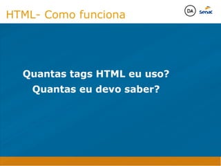 Camadas Web
Tableless é a forma de desenvolvimento de sites que não
utiliza tabelas para dispor o conteúdo na página.

Ela compreende que os códigos HTMLs devem ser usados para
o propósito que foram criados, sendo que tabelas foram 
criadas para exibir dados
Tableless 



Camadas Web
Exemplo:



Camadas Web
• Seletor: é o elemento HTML identificado por sua tag, classe, ID, etc., e para o qual a regra
será válida (por exemplo: p, h1, form, .minhaclasse, etc...);

• Propriedade: é o atributo do elemento HTML ao qual será aplicada a regra (por exemplo:
font, color, background, etc...)

• Valor: é a característica específica a ser assumida pela propriedade (por exemplo: letra tipo
arial, cor azul, fundo verde, etc...)
seletor { propriedade: valor; }



Camadas Web
O CSS foi uma revolução no design para web. 

- controle do layout de vários documentos a partir de uma simples folha de estilos;
- controle preciso do layout;
- aplicação de diferentes layouts para diferentes mídias (tela, impressora, celular, etc.);
- avançadas técnicas de desenvolvimento
- separa a estrutura do design
- agilidade e peformace
Camadas Web
CSS - Cascading Style Sheets
(folha de estilos em cascata)
Camadas Web
Algumas tags HTML:

• span
• header
• h1...h6
• table
• form
• footer
• article
• address
Camadas Web
Algumas tags HTML:

• html
• head
• body
• title
• a
• img
• p
• div
Camadas Web
HTML é semântica não é design
HTML- Como funciona
Quantas tags HTML eu uso?
Quantas eu devo saber?

Java Script DINAMISMO
FORMA
CONTEÚDO
CSS
HTML
Camadas WebCamadas Web
Desenvolvimento Web
David Arty
Camadas Web
Tableless é a forma de desenvolvimento de sites que não
utiliza tabelas para dispor o conteúdo na página.

Ela compreende que os códigos HTMLs devem ser usados para
o propósito que foram criados, sendo que tabelas foram 
criadas para exibir dados
Tableless 



Camadas Web
Exemplo:



Camadas Web
• Seletor: é o elemento HTML identificado por sua tag, classe, ID, etc., e para o qual a regra
será válida (por exemplo: p, h1, form, .minhaclasse, etc...);

• Propriedade: é o atributo do elemento HTML ao qual será aplicada a regra (por exemplo:
font, color, background, etc...)

• Valor: é a característica específica a ser assumida pela propriedade (por exemplo: letra tipo
arial, cor azul, fundo verde, etc...)
seletor { propriedade: valor; }



Camadas Web
O CSS foi uma revolução no design para web. 

- controle do layout de vários documentos a partir de uma simples folha de estilos;
- controle preciso do layout;
- aplicação de diferentes layouts para diferentes mídias (tela, impressora, celular, etc.);
- avançadas técnicas de desenvolvimento
- separa a estrutura do design
- agilidade e peformace
Camadas Web
CSS - Cascading Style Sheets
(folha de estilos em cascata)
Camadas Web
Algumas tags HTML:

• span
• header
• h1...h6
• table
• form
• footer
• article
• address
Camadas Web
Algumas tags HTML:

• html
• head
• body
• title
• a
• img
• p
• div
Camadas Web
HTML é semântica não é design
HTML- Como funciona
Quantas tags HTML eu uso?
Quantas eu devo saber?

Java Script DINAMISMO
FORMA
CONTEÚDO
CSS
HTML
Camadas WebCamadas Web
Desenvolvimento Web
David Arty
 