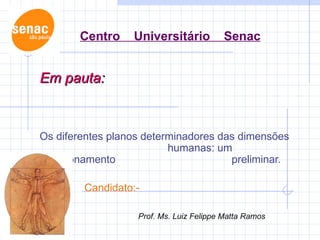 Centro Universitário Senac Em pauta: Os diferentes planos determinadores das dimensões humanas: um questionamento preliminar. Candidato:- Prof. Ms. Luiz Felippe Matta Ramos