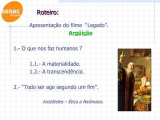 Roteiro: Apresentação do filme “Legado”. Argüição 1.- O que nos faz humanos ? 1.1.- A materialidade. 1.2.- A transcendência. 2.- “Todo ser age segundo um fim”. Aristóteles – Ética a Nicômaco.