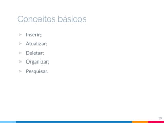 Conceitos básicos
▷ Inserir;
▷ Atualizar;
▷ Deletar;
▷ Organizar;
▷ Pesquisar.
10
 