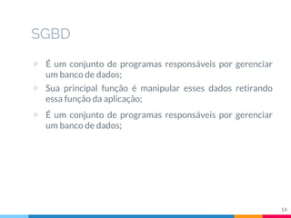 SGBD
14
▷ É um conjunto de programas responsáveis por gerenciar
um banco de dados;
▷ Sua principal função é manipular esses dados retirando
essa função da aplicação;
▷ É um conjunto de programas responsáveis por gerenciar
um banco de dados;
 