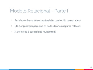 ▷ Entidade - é uma estrutura também conhecida como tabela;
▷ Ela é organizada para que os dados tenham alguma relação;
▷ A definição é baseada no mundo real.
Modelo Relacional - Parte I
19
 