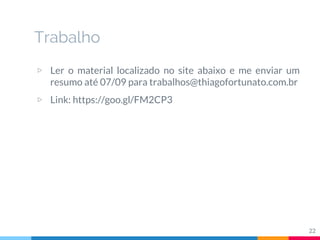 Trabalho
▷ Ler o material localizado no site abaixo e me enviar um
resumo até 07/09 para trabalhos@thiagofortunato.com.br
▷ Link: https://goo.gl/FM2CP3
22
 