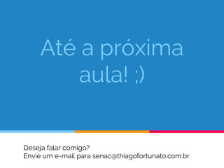 Até a próxima
aula! ;)
Deseja falar comigo?
Envie um e-mail para senac@thiagofortunato.com.br
 