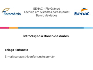 Introdução à Banco de dados
Thiago Fortunato
E-mail: senac@thiagofortunato.com.br
SENAC - Rio Grande
Técnico em Sistemas para Internet
Banco de dados
 