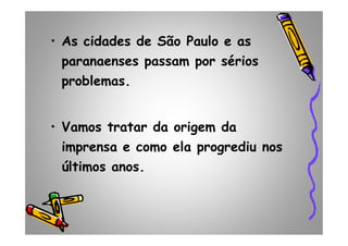 • As cidades de São Paulo e as
paranaenses passam por sérios
problemas.
• Vamos tratar da origem da• Vamos tratar da origem da
imprensa e como ela progrediu nos
últimos anos.
 