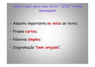 Como fazer para meu leitor “LEIA” minha
mensagem
• Assunto importante no início do texto;
• Frases curtas;• Frases curtas;
• Palavras simples;
• Diagramação “bem arejada”.
 