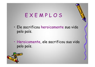 E X E M P L O S
• Ele sacrificou heroicamente sua vida
pelo país.pelo país.
• Heroicamente, ele sacrificou sua vida
pelo país.
 