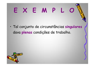 E X E M P L O
• Tal conjunto de circunstâncias singulares
dava plenas condições de trabalho.dava plenas condições de trabalho.
 
