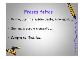 Frases feitas
• Venho, por intermédio deste, informá-la ...
• Sem mais para o momento ....• Sem mais para o momento ....
• Cumpre notificá-los...
 