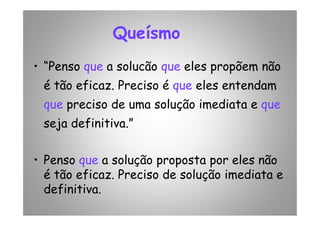Queísmo
• “Penso que a solucão que eles propõem não
é tão eficaz. Preciso é que eles entendam
que preciso de uma solução imediata e que
seja definitiva.”
• Penso que a solução proposta por eles não
é tão eficaz. Preciso de solução imediata e
definitiva.
 