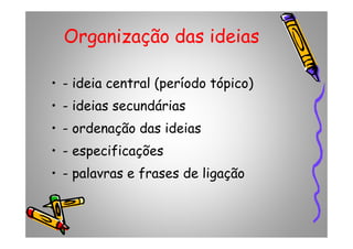 Organização das ideias
• - ideia central (período tópico)
• - ideias secundárias
• - ordenação das ideias• - ordenação das ideias
• - especificações
• - palavras e frases de ligação
 