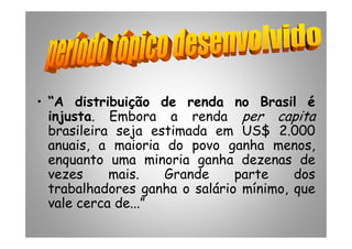 • “A distribuição de renda no Brasil é
injusta. Embora a renda per capita
brasileira seja estimada em US$ 2.000
injusta. Embora a renda per capita
brasileira seja estimada em US$ 2.000
anuais, a maioria do povo ganha menos,
enquanto uma minoria ganha dezenas de
vezes mais. Grande parte dos
trabalhadores ganha o salário mínimo, que
vale cerca de...”
 