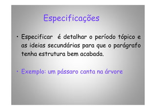 Especificações
• Especificar é detalhar o período tópico e
as ideias secundárias para que o parágrafo
tenha estrutura bem acabada.tenha estrutura bem acabada.
• Exemplo: um pássaro canta na árvore
 