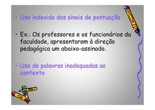 • Uso indevido dos sinais de pontuação
• Ex.: Os professores e os funcionários da
faculdade, apresentaram à direção
pedagógica um abaixo-assinado.
• Uso de palavras inadequadas ao
contexto
 