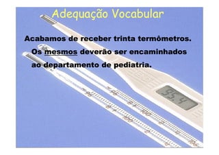 Acabamos de receber trinta termômetros.Acabamos de receber trinta termômetros.
OsOs mesmos deverão ser encaminhadosdeverão ser encaminhados
ao departamento de pediatria.ao departamento de pediatria.
Acabamos de receber trinta termômetros.Acabamos de receber trinta termômetros.
OsOs mesmos deverão ser encaminhadosdeverão ser encaminhados
ao departamento de pediatria.ao departamento de pediatria.
Adequação VocabularAdequação Vocabular
 