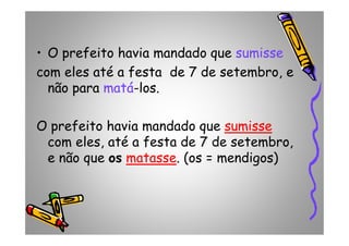 • O prefeito havia mandado que sumisse
com eles até a festa de 7 de setembro, e
não para matá-los.
O prefeito havia mandado que sumissesumisseO prefeito havia mandado que sumissesumisse
com eles, até a festa de 7 de setembro,
e não que os matassematasse. (os = mendigos)
 