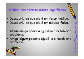 Ordem dos termos altera significadoOrdem dos termos altera significado
• Descobriu-se que ele é um falsofalso médico.
• Descobriu-se que ele é um médico falsofalso.
•• AlgumAlgum amigo poderia ajudá-lo a resolver o•• AlgumAlgum amigo poderia ajudá-lo a resolver o
problema.
• Amigo algumalgum poderia ajudá-lo a resolver o
problema.
 