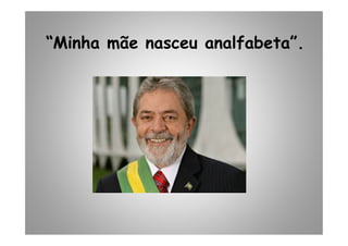 “Minha mãe nasceu analfabeta”.
 