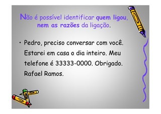NNão é possível identificar quem ligou,
nem as razões da ligação.
• Pedro, preciso conversar com você.
Estarei em casa o dia inteiro. Meu
telefone é 33333-0000. Obrigado.
Rafael Ramos.
 
