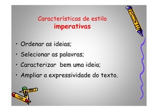 Características de estilo
imperativas
• Ordenar as ideias;
• Selecionar as palavras;• Selecionar as palavras;
• Caracterizar bem uma ideia;
• Ampliar a expressividade do texto.
 
