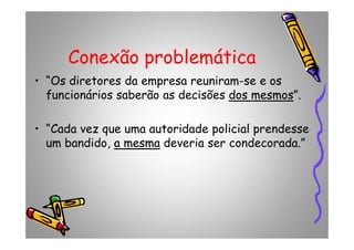 • “Os diretores da empresa reuniram-se e os
funcionários saberão as decisões dos mesmosdos mesmos”.
• “Cada vez que uma autoridade policial prendesse
Conexão problemática
• “Cada vez que uma autoridade policial prendesse
um bandido, a mesmaa mesma deveria ser condecorada.”
 
