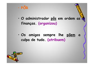•• PÔRPÔR
• O administrador pôspôs em ordem as
finanças. (organizou)
• Os amigos sempre lhe põempõem a• Os amigos sempre lhe põempõem a
culpa de tudo. (atribuem)
 