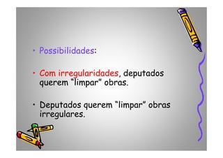 • Possibilidades:
• Com irregularidades, deputados
querem “limpar” obras.querem “limpar” obras.
• Deputados querem “limpar” obras
irregulares.
 