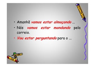 • Amanhã vamos estar almoçando ...
• Nós vamos estar mandando pelo
correio.correio.
• Vou estar perguntando para o ...
 