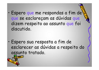 • Espero que me respondas a fim de
que se esclareçam as dúvidas que
dizem respeito ao assunto que foi
discutido.
• Espero sua resposta a fim de
esclarecer as dúvidas a respeito do
assunto tratado.
 